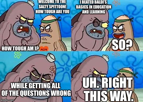 Welcome to the Salty Spitoon | WELCOME TO THE SALTY SPITTOON! HOW TOUGH ARE YOU; I BEATED BALDI’S BASICS IN EDUCATION AND LEARNING; HOW TOUGH AM I? SO? WHILE GETTING ALL OF THE QUESTIONS WRONG; UH. RIGHT THIS WAY. | image tagged in welcome to the salty spitoon | made w/ Imgflip meme maker