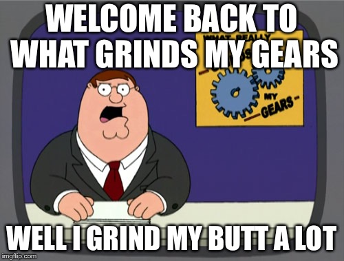 Peter Griffin News | WELCOME BACK TO WHAT GRINDS MY GEARS; WELL I GRIND MY BUTT A LOT | image tagged in memes,peter griffin news | made w/ Imgflip meme maker