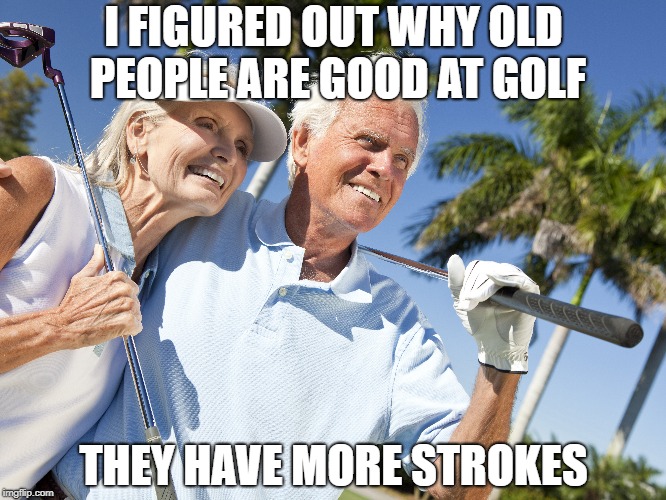I FIGURED OUT WHY OLD PEOPLE ARE GOOD AT GOLF; THEY HAVE MORE STROKES | made w/ Imgflip meme maker