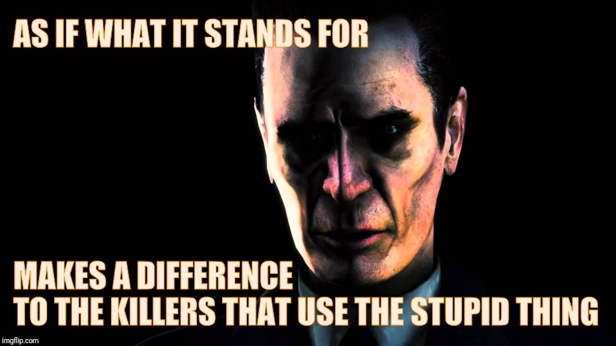AS IF WHAT IT STANDS FOR MAKES A DIFFERENCE TO THE KILLERS THAT USE THE STUPID THING | image tagged in creep,stern faced,vagabondsouffle template | made w/ Imgflip meme maker