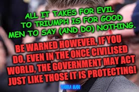 ALL IT TAKES FOR EVIL TO TRIUMPH IS FOR GOOD MEN TO SAY (AND DO) NOTHING. BE WARNED HOWEVER, IF YOU DO, EVEN IN THE ONCE CIVILISED WORLD, THE GOVERNMENT MAY ACT JUST LIKE THOSE IT IS PROTECTING! YARRA MAN | image tagged in tommy freedom of speech | made w/ Imgflip meme maker