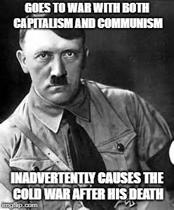 Adolf Hitler | GOES TO WAR WITH BOTH CAPITALISM AND COMMUNISM; INADVERTENTLY CAUSES THE COLD WAR AFTER HIS DEATH | image tagged in adolf hitler | made w/ Imgflip meme maker