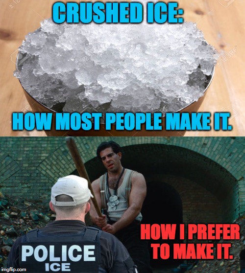 Crushed ICE | CRUSHED ICE:; HOW MOST PEOPLE MAKE IT. HOW I PREFER TO MAKE IT. | image tagged in ice,police,immigration,child abuse,wherearethechildren | made w/ Imgflip meme maker