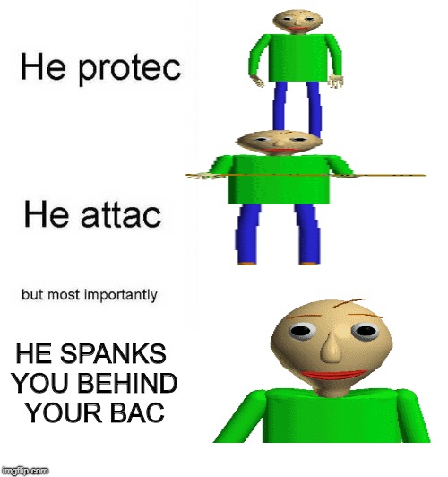 baldi protec, baldi attac | HE SPANKS YOU BEHIND YOUR BAC | image tagged in he protec he attac but most importantly | made w/ Imgflip meme maker