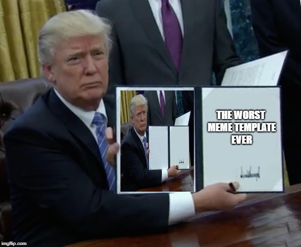 Trump Bill Signing Meme | THE WORST MEME TEMPLATE EVER | image tagged in memes,trump bill signing | made w/ Imgflip meme maker