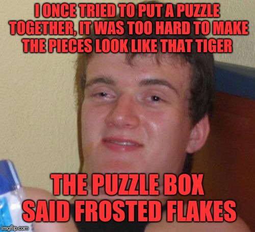 10 Guy | I ONCE TRIED TO PUT A PUZZLE TOGETHER, IT WAS TOO HARD TO MAKE THE PIECES LOOK LIKE THAT TIGER; THE PUZZLE BOX SAID FROSTED FLAKES | image tagged in memes,10 guy | made w/ Imgflip meme maker