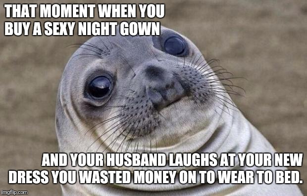 Awkward Moment Sealion Meme | THAT MOMENT WHEN YOU BUY A SEXY NIGHT GOWN; AND YOUR HUSBAND LAUGHS AT YOUR NEW DRESS YOU WASTED MONEY ON TO WEAR TO BED. | image tagged in memes,awkward moment sealion | made w/ Imgflip meme maker