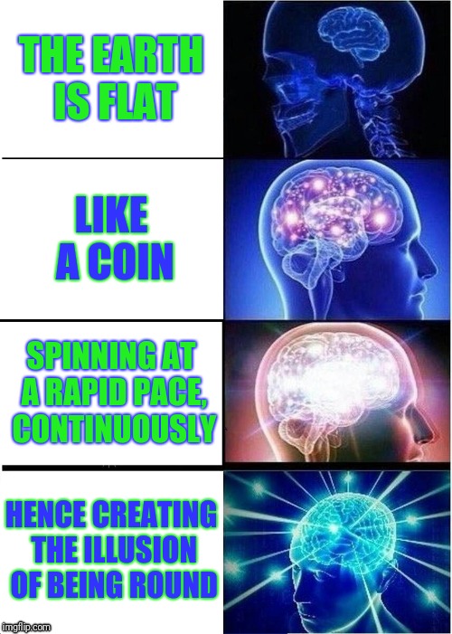 Expanding Brain Meme | THE EARTH IS FLAT; LIKE A COIN; SPINNING AT A RAPID PACE, CONTINUOUSLY; HENCE CREATING THE ILLUSION OF BEING ROUND | image tagged in memes,expanding brain | made w/ Imgflip meme maker