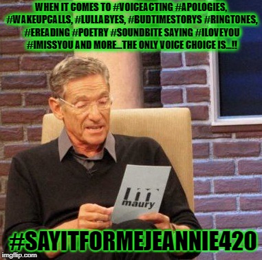 Maury Lie Detector Meme | WHEN IT COMES TO #VOICEACTING #APOLOGIES, #WAKEUPCALLS, #LULLABYES, #BUDTIMESTORYS #RINGTONES, #EREADING #POETRY #SOUNDBITE SAYING #ILOVEYOU #IMISSYOU AND MORE...THE ONLY VOICE CHOICE IS...!! #SAYITFORMEJEANNIE420 | image tagged in memes,maury lie detector | made w/ Imgflip meme maker