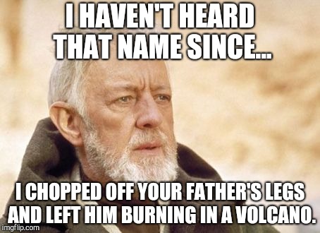 Obi Wan Kenobi Meme | I HAVEN'T HEARD THAT NAME SINCE... I CHOPPED OFF YOUR FATHER'S LEGS AND LEFT HIM BURNING IN A VOLCANO. | image tagged in memes,obi wan kenobi | made w/ Imgflip meme maker