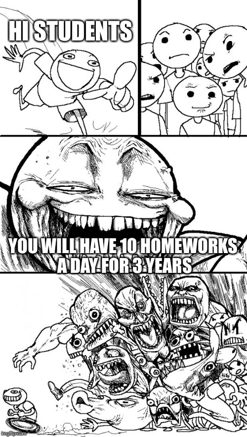 Hey students | HI STUDENTS; YOU WILL HAVE 10 HOMEWORKS A DAY FOR 3 YEARS | image tagged in memes,hey internet | made w/ Imgflip meme maker