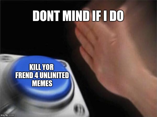 Blank Nut Button | DONT MIND IF I DO; KILL YOR FREND 4 UNLINITED MEMES | image tagged in memes,blank nut button | made w/ Imgflip meme maker