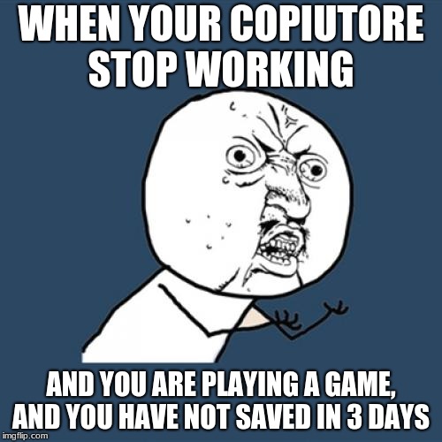 Y U No Meme | WHEN YOUR COPIUTORE STOP WORKING; AND YOU ARE PLAYING A GAME, AND YOU HAVE NOT SAVED IN 3 DAYS | image tagged in memes,y u no | made w/ Imgflip meme maker