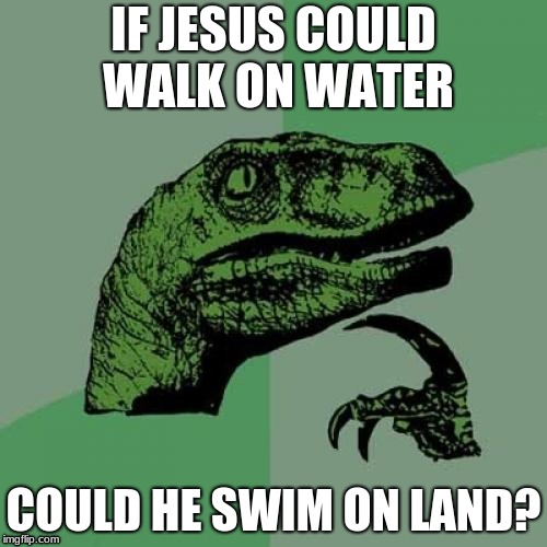 Jesus Christ our lord | IF JESUS COULD WALK ON WATER; COULD HE SWIM ON LAND? | image tagged in memes,philosoraptor | made w/ Imgflip meme maker