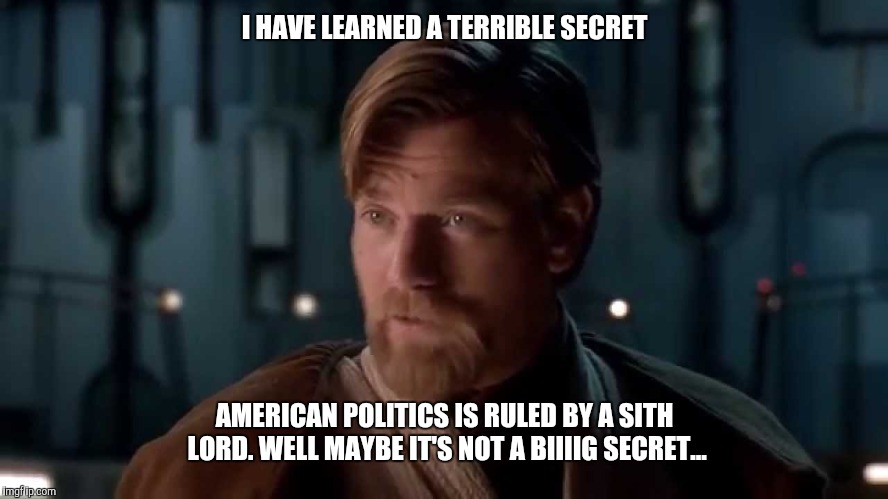 sith lords are our speciality | I HAVE LEARNED A TERRIBLE SECRET; AMERICAN POLITICS IS RULED BY A SITH LORD. WELL MAYBE IT'S NOT A BIIIIG SECRET... | image tagged in sith lords are our speciality | made w/ Imgflip meme maker