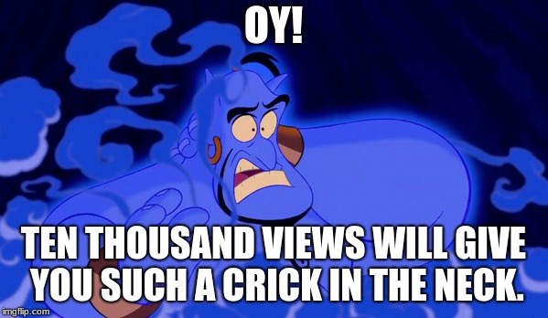 Aladdin memes | OY! TEN THOUSAND VIEWS WILL GIVE YOU SUCH A CRICK IN THE NECK. | image tagged in aladdin | made w/ Imgflip meme maker