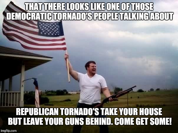 shotgun tornado man | THAT THERE LOOKS LIKE ONE OF THOSE DEMOCRATIC TORNADO'S PEOPLE TALKING ABOUT; REPUBLICAN TORNADO'S TAKE YOUR HOUSE BUT LEAVE YOUR GUNS BEHIND. COME GET SOME! | image tagged in shotgun tornado man | made w/ Imgflip meme maker