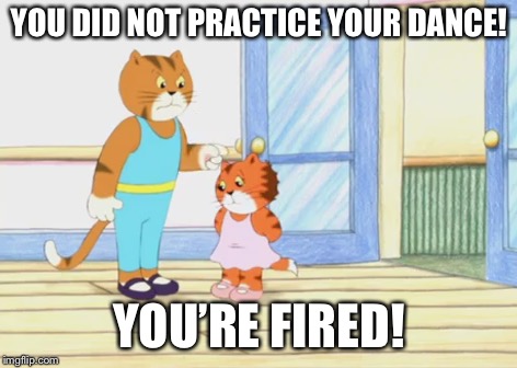 FIRED FROM BALLET! | YOU DID NOT PRACTICE YOUR DANCE! YOU’RE FIRED! | image tagged in you're fired,fired,maisiemac,meeow,ballet,fail | made w/ Imgflip meme maker