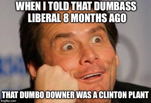 DUH | WHEN I TOLD THAT DUMBASS LIBERAL 8 MONTHS AGO; THAT DUMBO DOWNER WAS A CLINTON PLANT | image tagged in duh | made w/ Imgflip meme maker