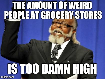 Too Damn High Meme | THE AMOUNT OF WEIRD PEOPLE AT GROCERY STORES IS TOO DAMN HIGH | image tagged in memes,too damn high | made w/ Imgflip meme maker