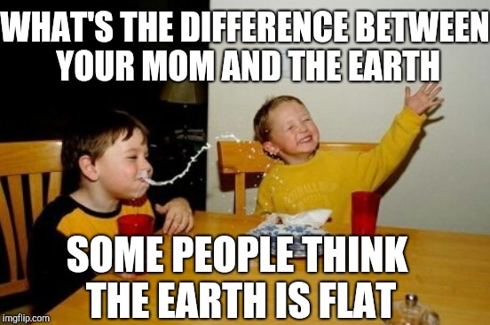 WHAT'S THE DIFFERENCE BETWEEN YOUR MOM AND THE EARTH SOME PEOPLE THINK THE EARTH IS FLAT | made w/ Imgflip meme maker