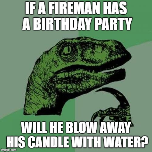 Philosoraptor | IF A FIREMAN HAS A BIRTHDAY PARTY; WILL HE BLOW AWAY HIS CANDLE WITH WATER? | image tagged in memes,philosoraptor | made w/ Imgflip meme maker