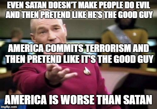 America Is WORSE Than Satan | EVEN SATAN DOESN'T MAKE PEOPLE DO EVIL AND THEN PRETEND LIKE HE'S THE GOOD GUY; AMERICA COMMITS TERRORISM AND THEN PRETEND LIKE IT'S THE GOOD GUY; AMERICA IS WORSE THAN SATAN | image tagged in memes,picard wtf,america,satan | made w/ Imgflip meme maker