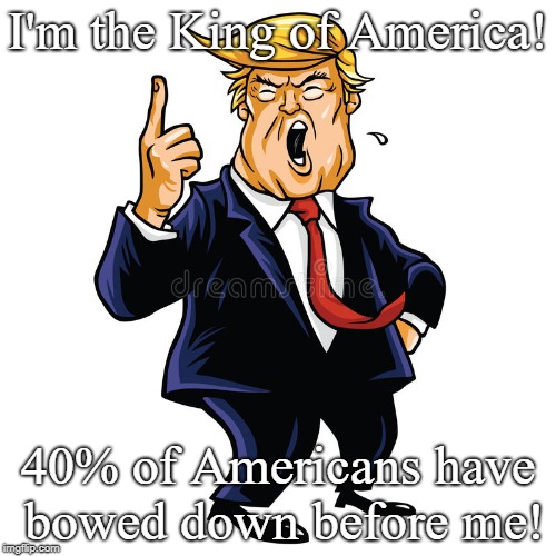 I'm the King of America! 40% of Americans have bowed down before me! | image tagged in trump | made w/ Imgflip meme maker