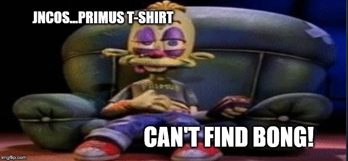 90's kid | JNCOS...PRIMUS T-SHIRT; CAN'T FIND BONG! | image tagged in funny meme | made w/ Imgflip meme maker