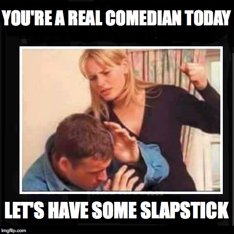YOU'RE A REAL COMEDIAN TODAY LET'S HAVE SOME SLAPSTICK | made w/ Imgflip meme maker