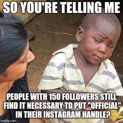 Third World Skeptical Kid | SO YOU'RE TELLING ME; PEOPLE WITH 150 FOLLOWERS STILL FIND IT NECESSARY TO PUT "OFFICIAL"  IN THEIR INSTAGRAM HANDLE? | image tagged in memes,third world skeptical kid,instagram,funny,wannabe,cool | made w/ Imgflip meme maker