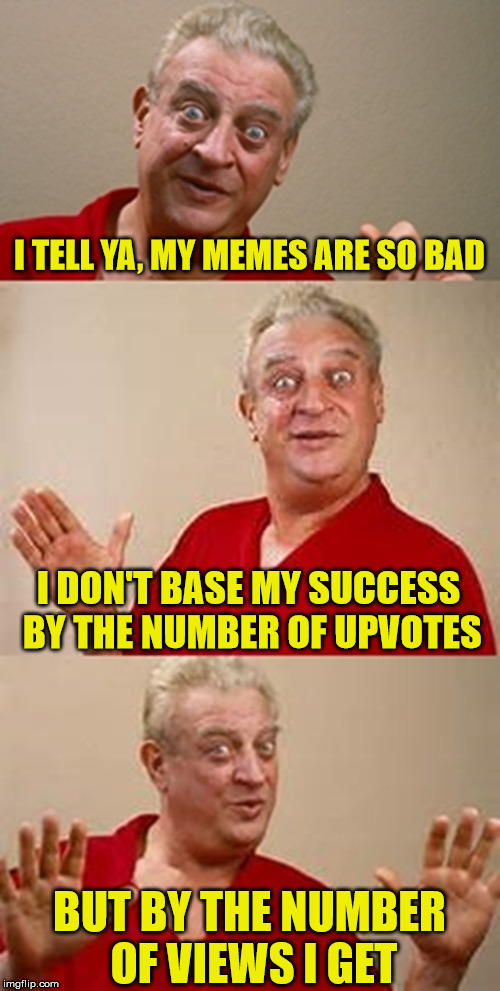 A Different View Of Success | I TELL YA, MY MEMES ARE SO BAD; I DON'T BASE MY SUCCESS BY THE NUMBER OF UPVOTES; BUT BY THE NUMBER OF VIEWS I GET | image tagged in bad pun dangerfield,memes,upvotes,what if i told you | made w/ Imgflip meme maker