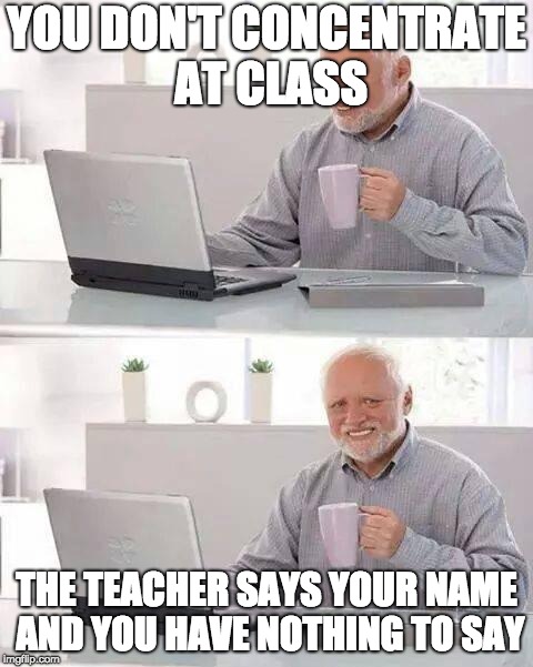 Hide the Pain Harold Meme | YOU DON'T CONCENTRATE AT CLASS; THE TEACHER SAYS YOUR NAME AND YOU HAVE NOTHING TO SAY | image tagged in memes,hide the pain harold | made w/ Imgflip meme maker