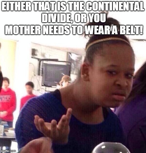 Black Girl Wat Meme | EITHER THAT IS THE CONTINENTAL DIVIDE, OR YOU MOTHER NEEDS TO WEAR A BELT! | image tagged in memes,black girl wat | made w/ Imgflip meme maker
