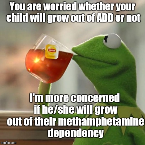 But That's None Of My Business Meme | You are worried whether your child will grow out of ADD or not; I'm more concerned if he/she will grow out of their methamphetamine dependency | image tagged in memes,but thats none of my business,kermit the frog | made w/ Imgflip meme maker