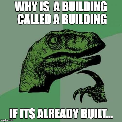 Biggest mystery of Life mk. | WHY IS  A BUILDING CALLED A BUILDING; IF ITS ALREADY BUILT... | image tagged in memes,philosoraptor | made w/ Imgflip meme maker