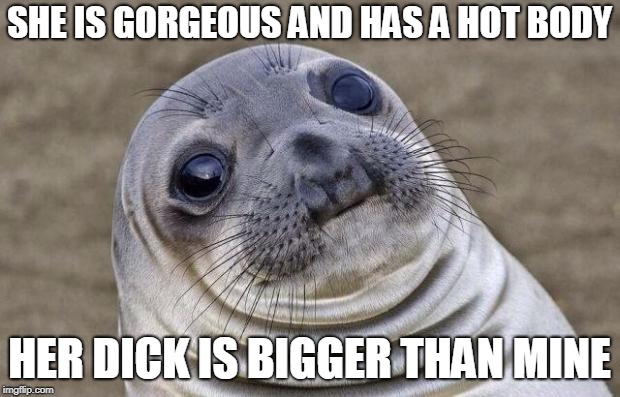 Awkward Moment Sealion Meme | SHE IS GORGEOUS AND HAS A HOT BODY; HER DICK IS BIGGER THAN MINE | image tagged in memes,awkward moment sealion | made w/ Imgflip meme maker