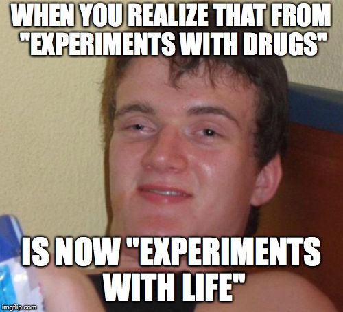 10 Guy Meme | WHEN YOU REALIZE THAT FROM "EXPERIMENTS WITH DRUGS"; IS NOW "EXPERIMENTS WITH LIFE" | image tagged in memes,10 guy | made w/ Imgflip meme maker