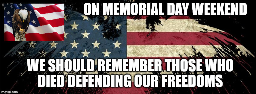 Memorial day | ON MEMORIAL DAY WEEKEND; WE SHOULD REMEMBER THOSE WHO DIED DEFENDING OUR FREEDOMS | image tagged in memorial day | made w/ Imgflip meme maker