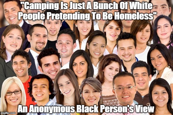 "Camping Is Just A Bunch Of White People Pretending To Be Homeless" An Anonymous Black Person's View | made w/ Imgflip meme maker