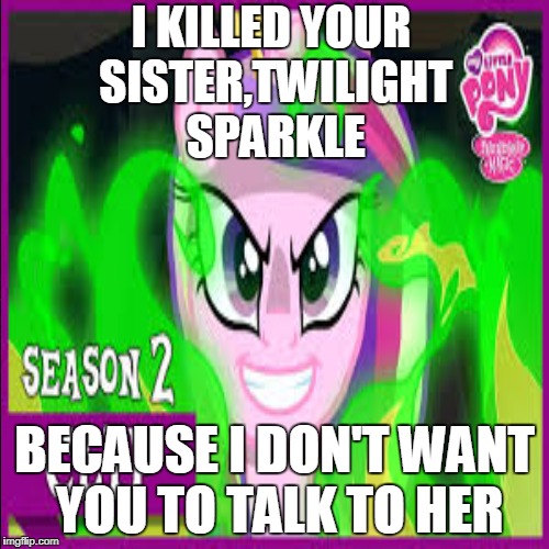 Insanity Cadence hate Twilight Sparkle | I KILLED YOUR SISTER,TWILIGHT SPARKLE; BECAUSE I DON'T WANT YOU TO TALK TO HER | image tagged in memes,my little pony | made w/ Imgflip meme maker