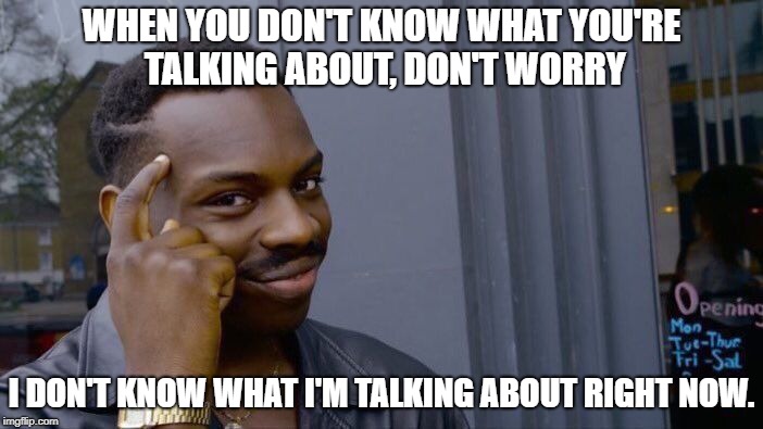 What Am I Talking About Again? | WHEN YOU DON'T KNOW WHAT YOU'RE TALKING ABOUT, DON'T WORRY; I DON'T KNOW WHAT I'M TALKING ABOUT RIGHT NOW. | image tagged in roll safe think about it | made w/ Imgflip meme maker