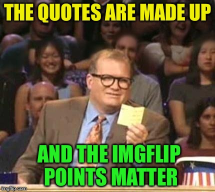 THE QUOTES ARE MADE UP AND THE IMGFLIP POINTS MATTER | made w/ Imgflip meme maker