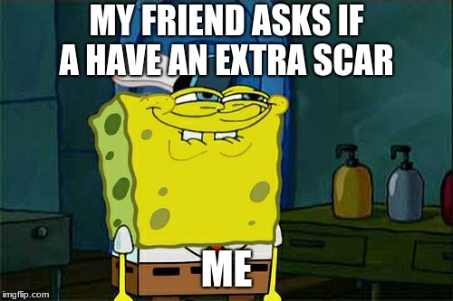 Don't You Squidward Meme | MY FRIEND ASKS IF A HAVE AN EXTRA SCAR; ME | image tagged in memes,dont you squidward | made w/ Imgflip meme maker