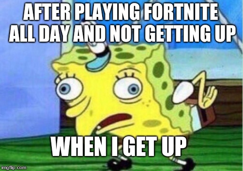 Mocking Spongebob Meme | AFTER PLAYING FORTNITE ALL DAY AND NOT GETTING UP; WHEN I GET UP | image tagged in memes,mocking spongebob | made w/ Imgflip meme maker