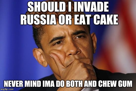 OBOMA IS QUESTIONING U |  SHOULD I INVADE RUSSIA OR EAT CAKE; NEVER MIND IMA DO BOTH AND CHEW GUM | image tagged in oboma is questioning u,scumbag | made w/ Imgflip meme maker