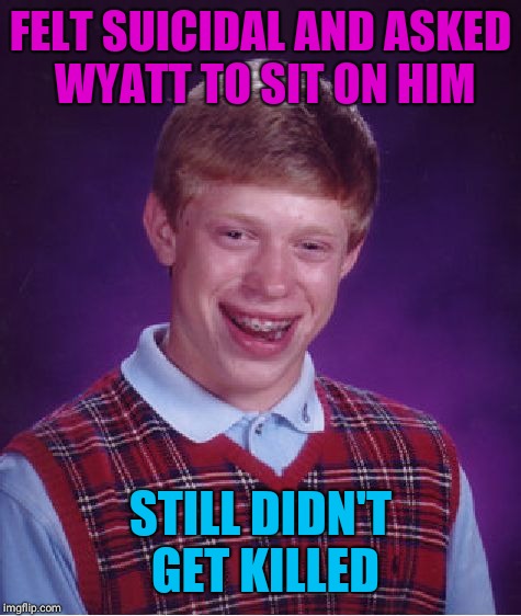 Bad Luck Brian Meme | FELT SUICIDAL AND ASKED WYATT TO SIT ON HIM; STILL DIDN'T GET KILLED | image tagged in memes,bad luck brian | made w/ Imgflip meme maker