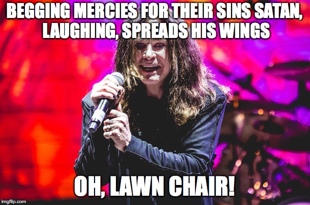 War Pigs | BEGGING MERCIES FOR THEIR SINS
SATAN, LAUGHING, SPREADS HIS WINGS; OH, LAWN CHAIR! | image tagged in black sabbath,ozzy osbourne,memes | made w/ Imgflip meme maker