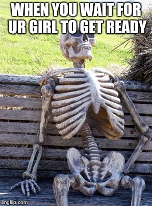 never wit for girls | WHEN YOU WAIT FOR UR GIRL TO GET READY | image tagged in memes,waiting skeleton | made w/ Imgflip meme maker