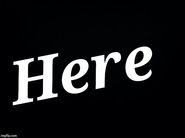Black background | Here | image tagged in black background | made w/ Imgflip meme maker